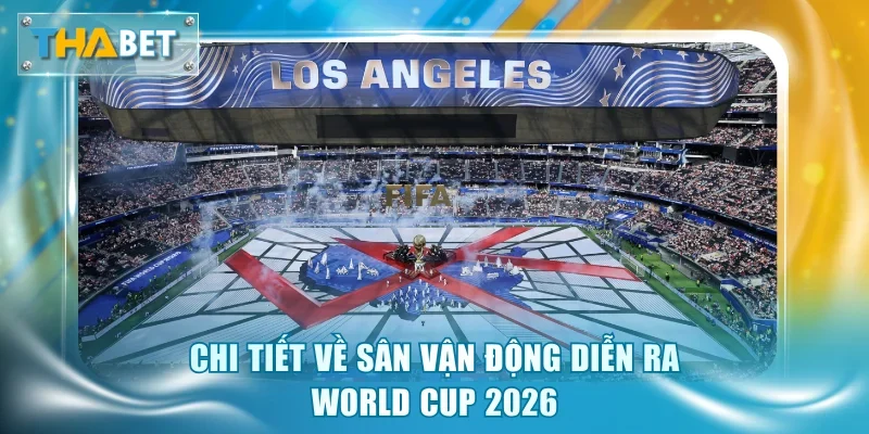 Chi tiết về sân vận động diễn ra World Cup 2026