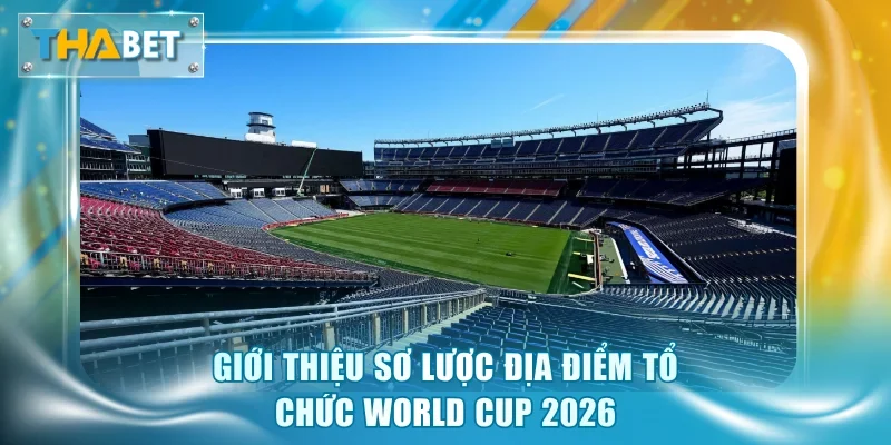 Giới thiệu sơ lược địa điểm tổ chức World Cup 2026