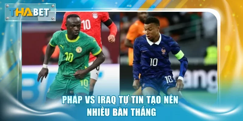 Pháp vs Iraq tự tin tạo nên nhiều bàn thắng