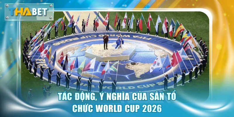 Tác động, ý nghĩa của sân tổ chức World Cup 2026